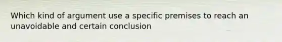 Which kind of argument use a specific premises to reach an unavoidable and certain conclusion