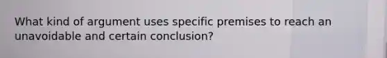 What kind of argument uses specific premises to reach an unavoidable and certain conclusion?