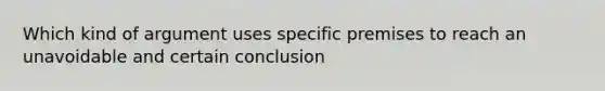 Which kind of argument uses specific premises to reach an unavoidable and certain conclusion