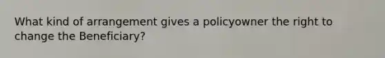 What kind of arrangement gives a policyowner the right to change the Beneficiary?