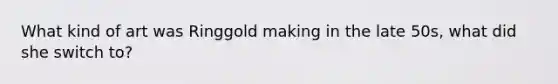 What kind of art was Ringgold making in the late 50s, what did she switch to?