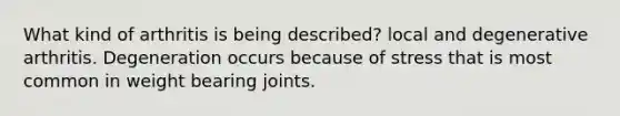 What kind of arthritis is being described? local and degenerative arthritis. Degeneration occurs because of stress that is most common in weight bearing joints.