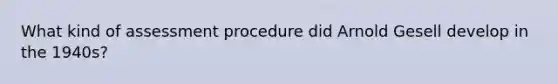 What kind of assessment procedure did Arnold Gesell develop in the 1940s?