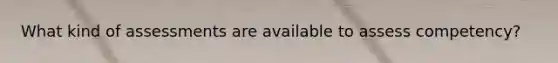What kind of assessments are available to assess competency?