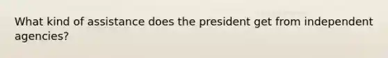 What kind of assistance does the president get from independent agencies?