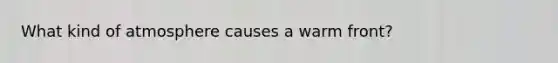 What kind of atmosphere causes a warm front?
