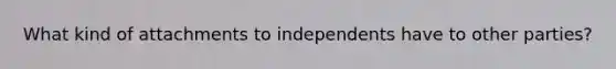 What kind of attachments to independents have to other parties?