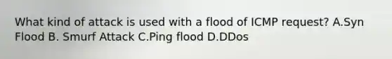 What kind of attack is used with a flood of ICMP request? A.Syn Flood B. Smurf Attack C.Ping flood D.DDos