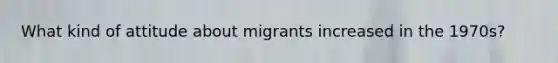 What kind of attitude about migrants increased in the 1970s?