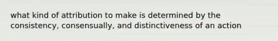 what kind of attribution to make is determined by the consistency, consensually, and distinctiveness of an action