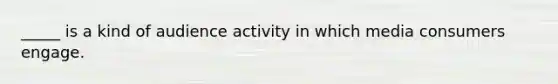 _____ is a kind of audience activity in which media consumers engage.