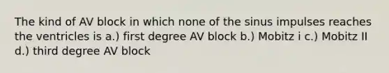 The kind of AV block in which none of the sinus impulses reaches the ventricles is a.) first degree AV block b.) Mobitz i c.) Mobitz II d.) third degree AV block