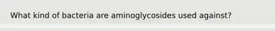 What kind of bacteria are aminoglycosides used against?