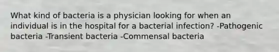 What kind of bacteria is a physician looking for when an individual is in the hospital for a bacterial infection? -Pathogenic bacteria -Transient bacteria -Commensal bacteria