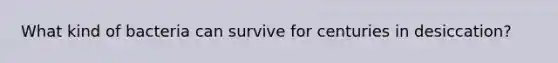 What kind of bacteria can survive for centuries in desiccation?