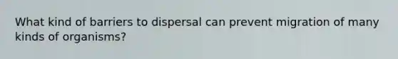 What kind of barriers to dispersal can prevent migration of many kinds of organisms?