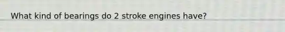 What kind of bearings do 2 stroke engines have?