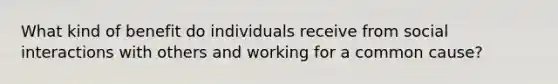 What kind of benefit do individuals receive from social interactions with others and working for a common cause?