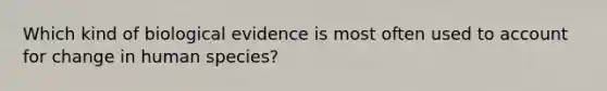 Which kind of biological evidence is most often used to account for change in human species?​