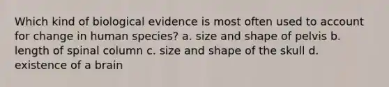 Which kind of biological evidence is most often used to account for change in human species? a. size and shape of pelvis b. length of spinal column c. size and shape of the skull d. existence of a brain