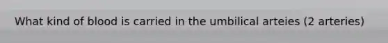 What kind of blood is carried in the umbilical arteies (2 arteries)