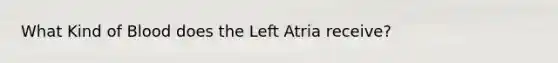 What Kind of Blood does the Left Atria receive?