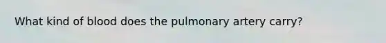 What kind of blood does the pulmonary artery carry?