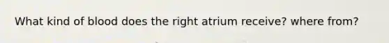 What kind of blood does the right atrium receive? where from?