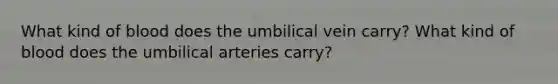 What kind of blood does the umbilical vein carry? What kind of blood does the umbilical arteries carry?