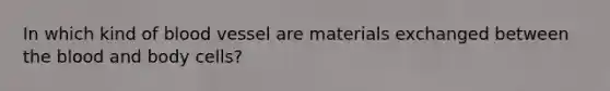 In which kind of blood vessel are materials exchanged between the blood and body cells?