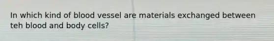 In which kind of blood vessel are materials exchanged between teh blood and body cells?