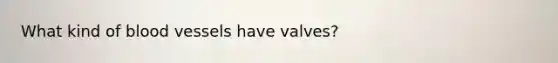 What kind of blood vessels have valves?