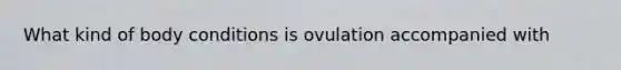 What kind of body conditions is ovulation accompanied with