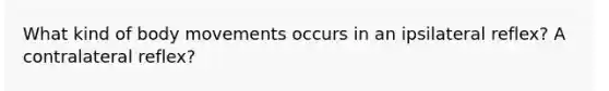 What kind of body movements occurs in an ipsilateral reflex? A contralateral reflex?