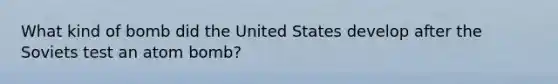 What kind of bomb did the United States develop after the Soviets test an atom bomb?