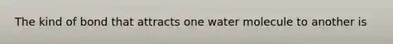 The kind of bond that attracts one water molecule to another is