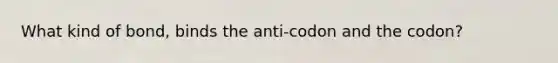 What kind of bond, binds the anti-codon and the codon?