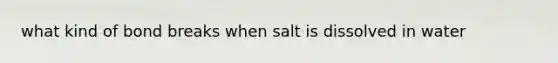 what kind of bond breaks when salt is dissolved in water