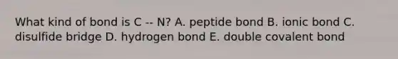 What kind of bond is C -- N? A. peptide bond B. ionic bond C. disulfide bridge D. hydrogen bond E. double covalent bond