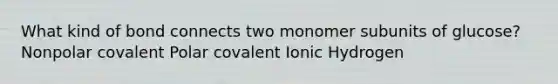 What kind of bond connects two monomer subunits of glucose? Nonpolar covalent Polar covalent Ionic Hydrogen