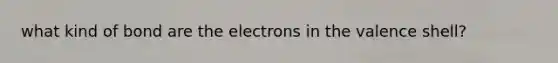 what kind of bond are the electrons in the valence shell?