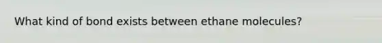 What kind of bond exists between ethane molecules?