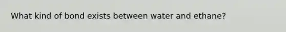 What kind of bond exists between water and ethane?