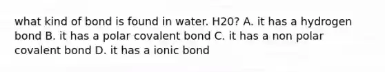 what kind of bond is found in water. H20? A. it has a hydrogen bond B. it has a polar covalent bond C. it has a non polar covalent bond D. it has a ionic bond