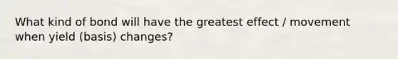 What kind of bond will have the greatest effect / movement when yield (basis) changes?