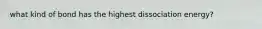 what kind of bond has the highest dissociation energy?