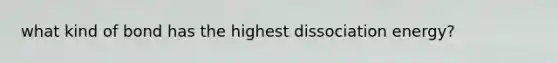 what kind of bond has the highest dissociation energy?