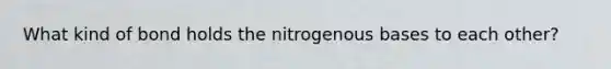 What kind of bond holds the nitrogenous bases to each other?