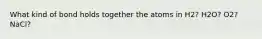 What kind of bond holds together the atoms in H2? H2O? O2? NaCl?