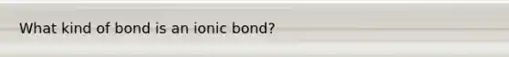 What kind of bond is an ionic bond?